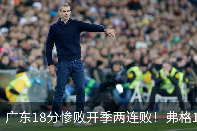 广东18分惨败开季两连败！弗格17分10板难救主，杨鸣点破致命短板